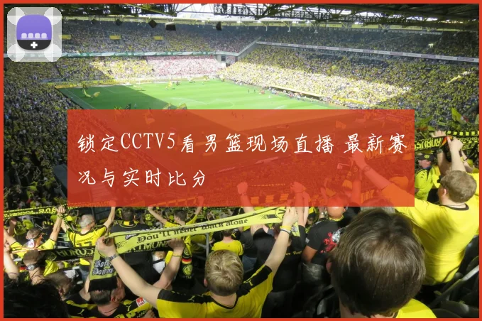 锁定CCTV5看男篮现场直播 最新赛况与实时比分