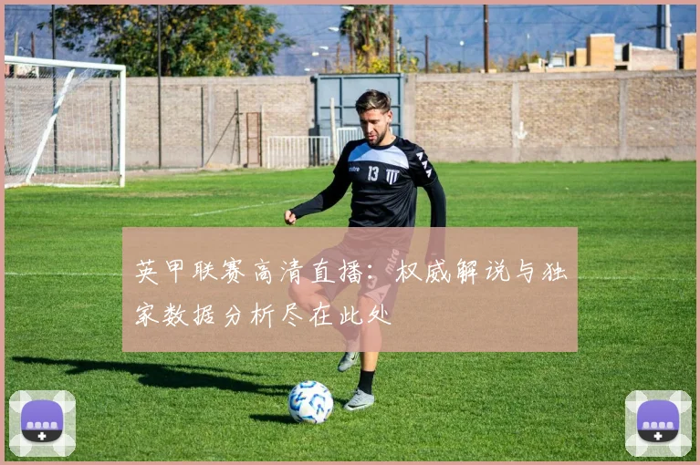 英甲联赛高清直播：权威解说与独家数据分析尽在此处