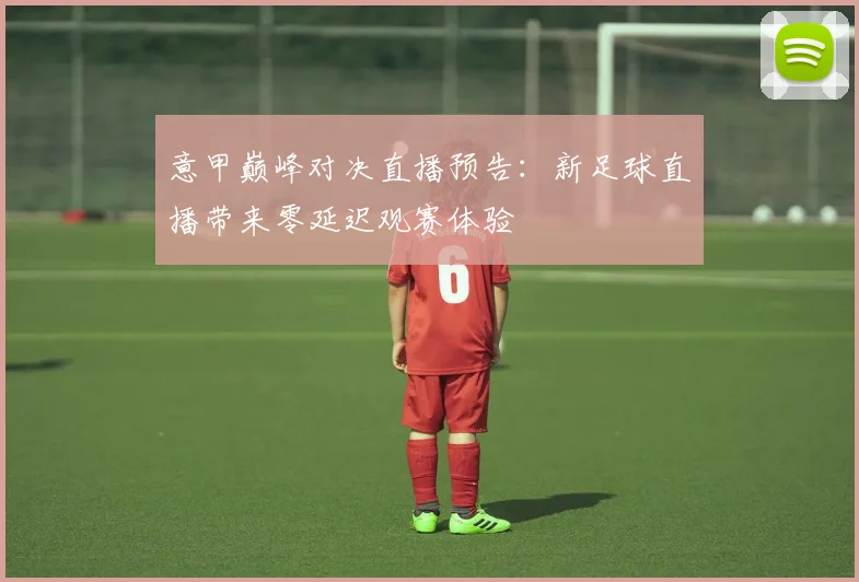 意甲巅峰对决直播预告：新足球直播带来零延迟观赛体验