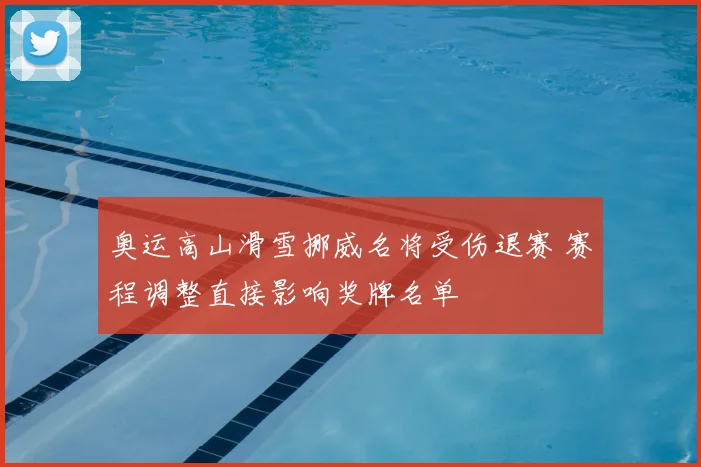 奥运高山滑雪挪威名将受伤退赛 赛程调整直接影响奖牌名单