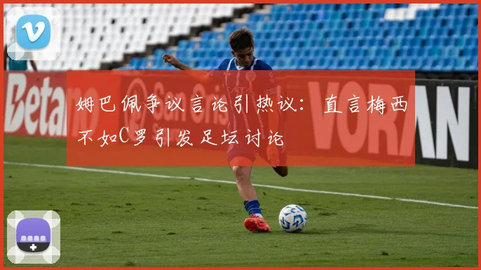 姆巴佩争议言论引热议：直言梅西不如C罗引发足坛讨论