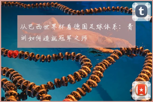 从巴西世界杯看德国足球体系：青训如何造就冠军之师