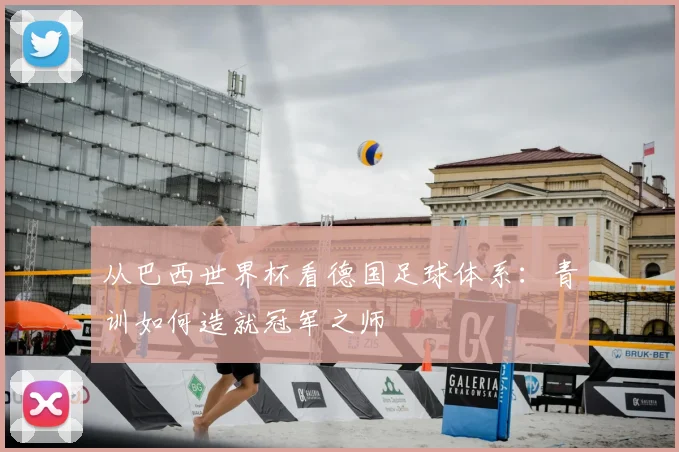 从巴西世界杯看德国足球体系：青训如何造就冠军之师