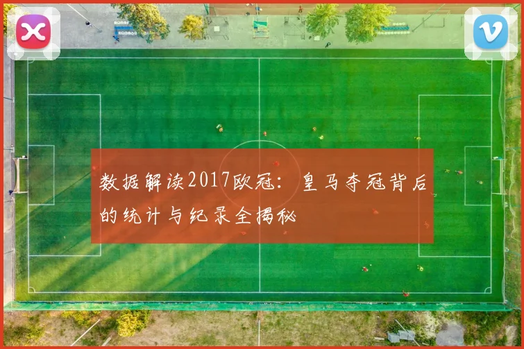 数据解读2017欧冠：皇马夺冠背后的统计与纪录全揭秘