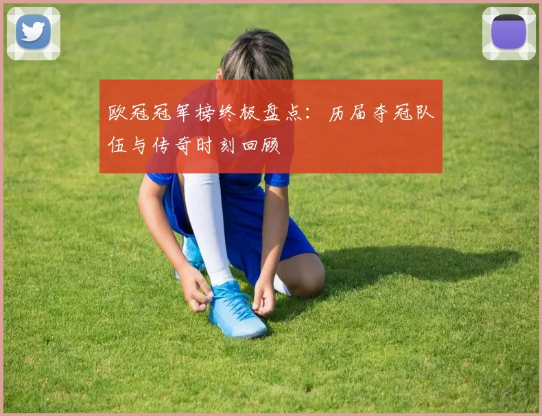 欧冠冠军榜终极盘点：历届夺冠队伍与传奇时刻回顾