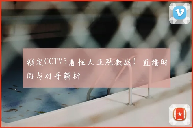 锁定CCTV5看恒大亚冠激战！直播时间与对手解析