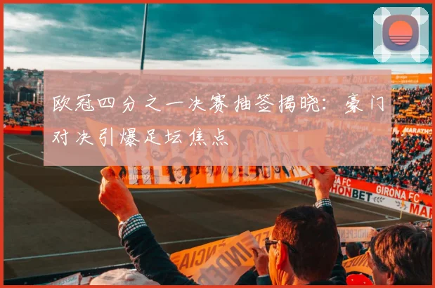 欧冠四分之一决赛抽签揭晓：豪门对决引爆足坛焦点