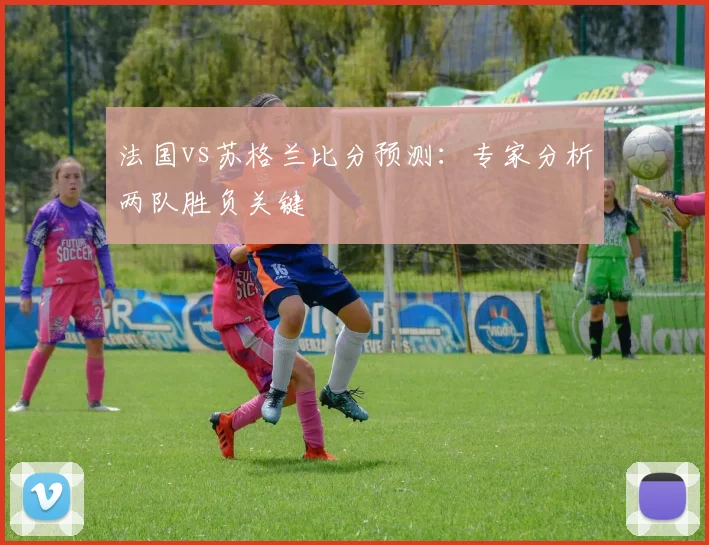 法国vs苏格兰比分预测：专家分析两队胜负关键