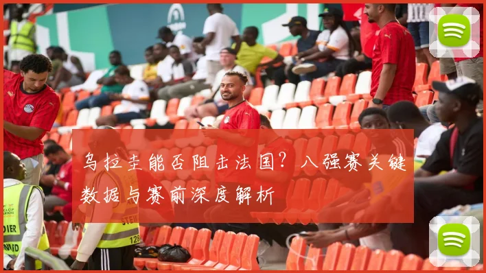 乌拉圭能否阻击法国？八强赛关键数据与赛前深度解析