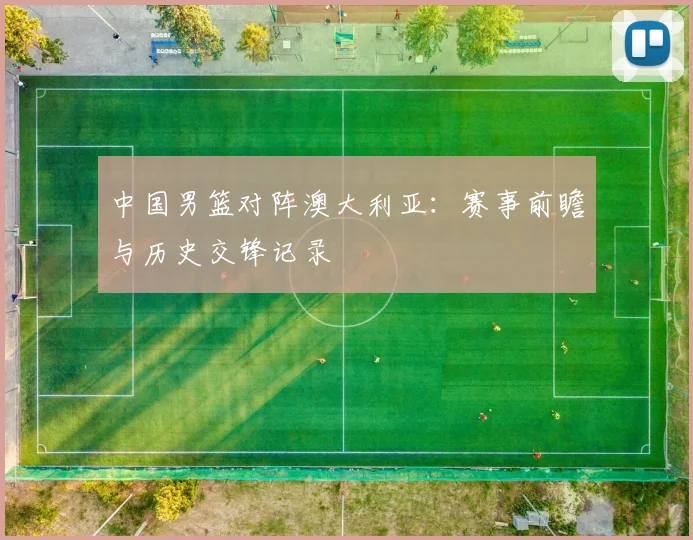 中国男篮对阵澳大利亚：赛事前瞻与历史交锋记录