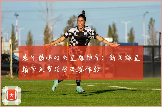 意甲巅峰对决直播预告：新足球直播带来零延迟观赛体验