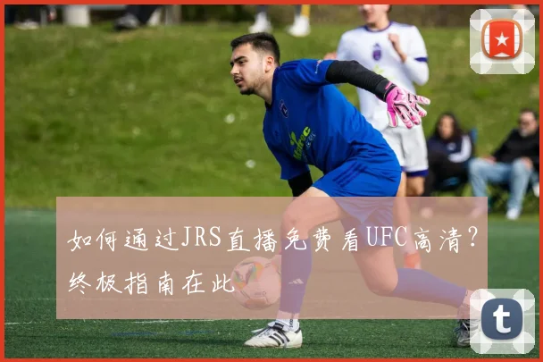 如何通过JRS直播免费看UFC高清？终极指南在此