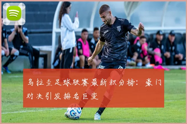 乌拉圭足球联赛最新积分榜：豪门对决引发排名巨变