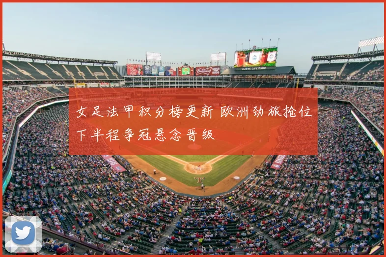 女足法甲积分榜更新 欧洲劲旅抢位下半程争冠悬念晋级