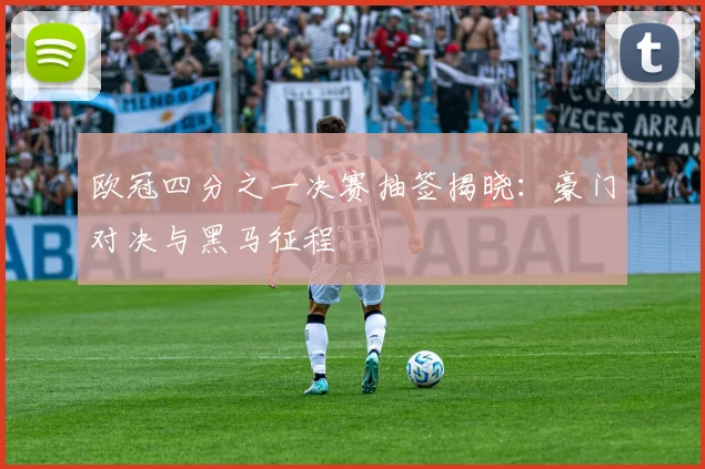 欧冠四分之一决赛抽签揭晓：豪门对决与黑马征程