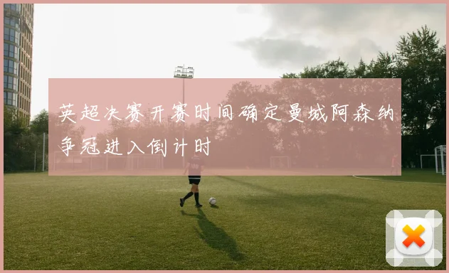 英超决赛开赛时间确定曼城阿森纳争冠进入倒计时
