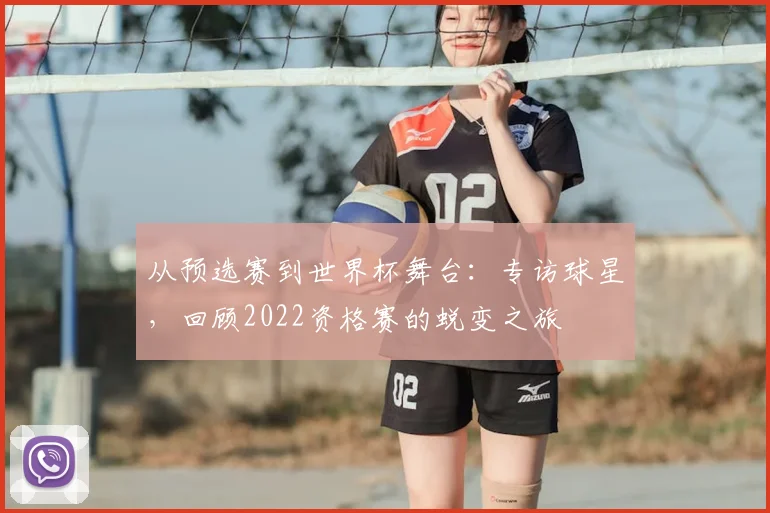 从预选赛到世界杯舞台：专访球星，回顾2022资格赛的蜕变之旅