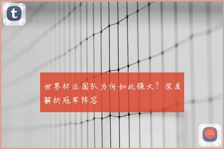 世界杯法国队为何如此强大？深度解析冠军阵容