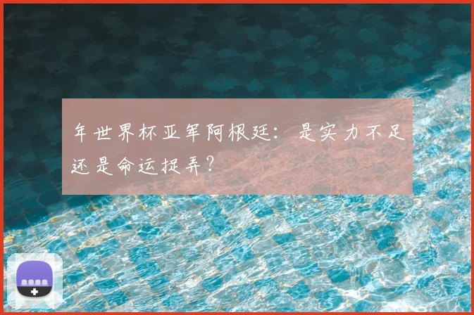 年世界杯亚军阿根廷:是实力不足还是命运捉弄?
