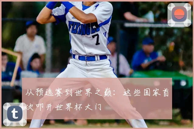 从预选赛到世界之巅：这些国家首次叩开世界杯大门