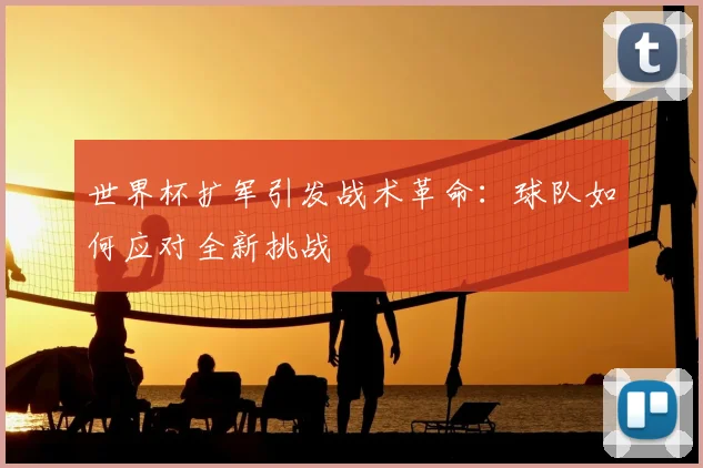 世界杯扩军引发战术革命:球队如何应对全新挑战