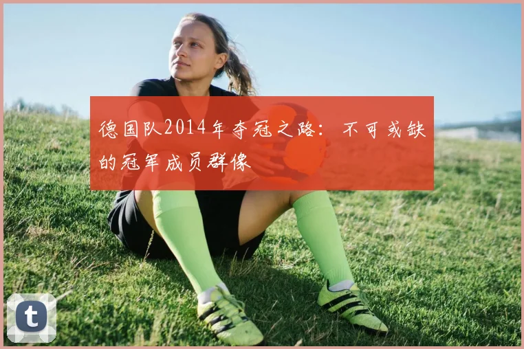 德国队2014年夺冠之路：不可或缺的冠军成员群像
