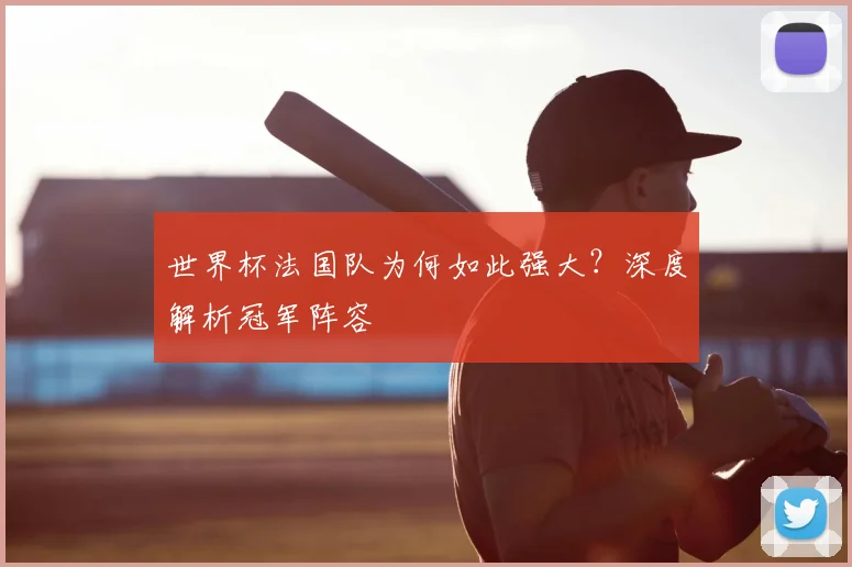 世界杯法国队为何如此强大？深度解析冠军阵容