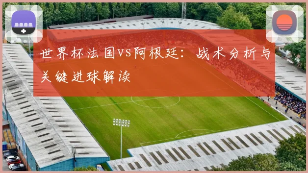 世界杯法国vs阿根廷：战术分析与关键进球解读