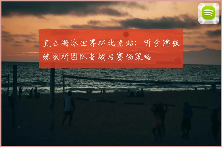 直击游泳世界杯北京站：听金牌教练剖析团队备战与赛场策略