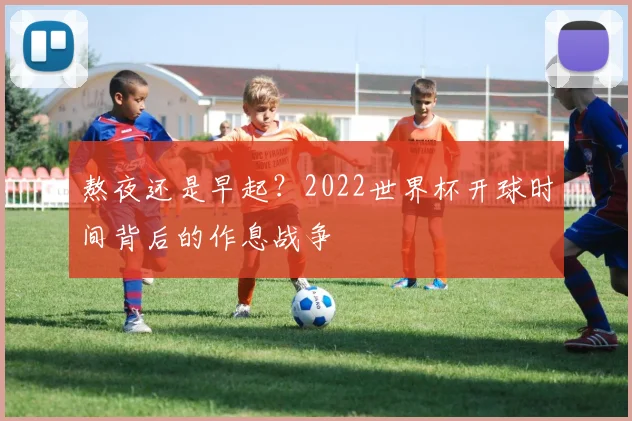 熬夜还是早起?2022世界杯开球时间背后的作息战争