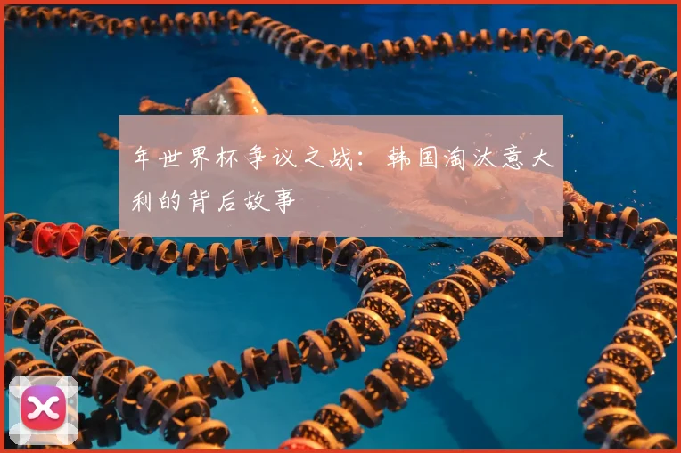 年世界杯争议之战：韩国淘汰意大利的背后故事