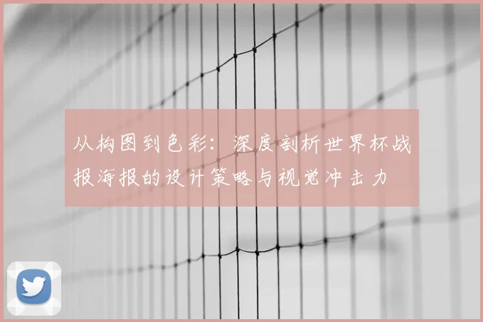 从构图到色彩:深度剖析世界杯战报海报的设计策略与视觉冲击力