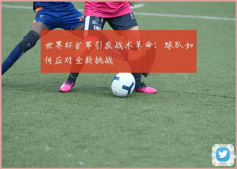 世界杯扩军引发战术革命:球队如何应对全新挑战