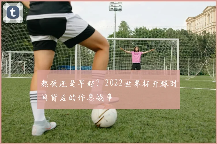 熬夜还是早起?2022世界杯开球时间背后的作息战争