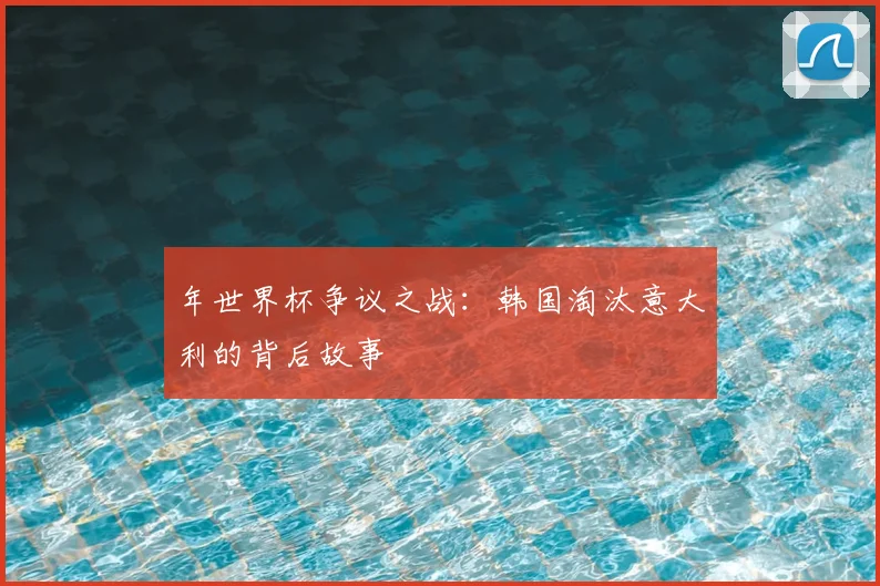 年世界杯争议之战：韩国淘汰意大利的背后故事