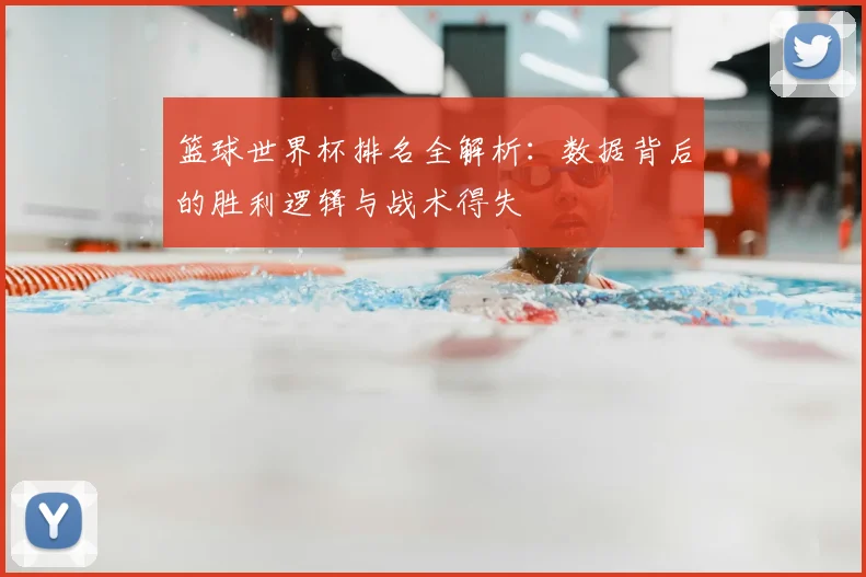 篮球世界杯排名全解析：数据背后的胜利逻辑与战术得失