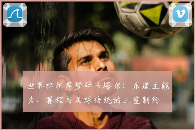 世界杯扩军梦碎卡塔尔:东道主能力、赛程与足球传统的三重制约
