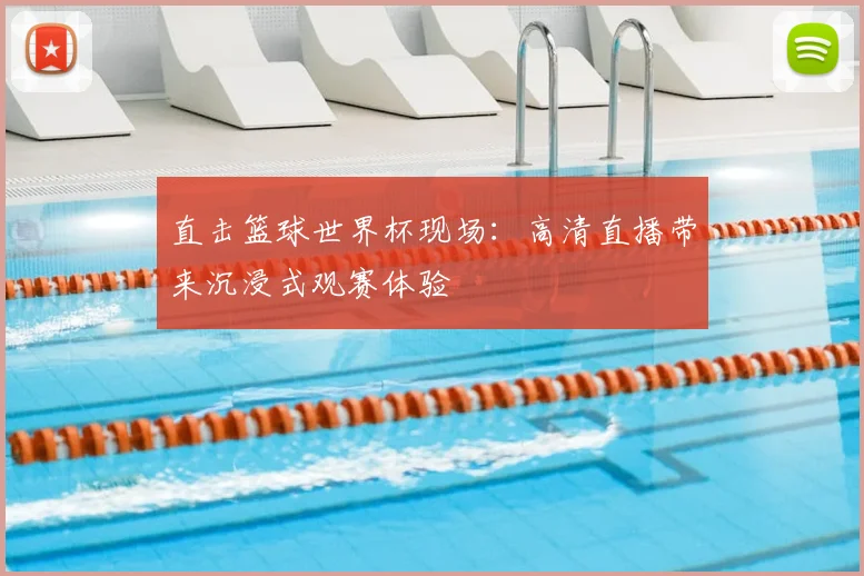 直击篮球世界杯现场：高清直播带来沉浸式观赛体验