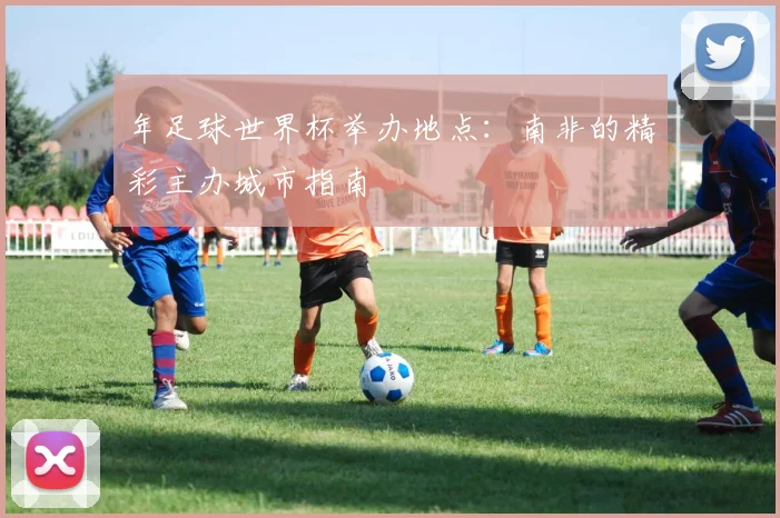 年足球世界杯举办地点:南非的精彩主办城市指南