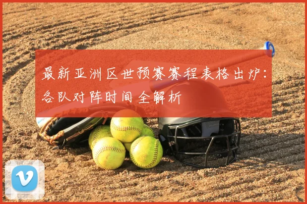 最新亚洲区世预赛赛程表格出炉:各队对阵时间全解析