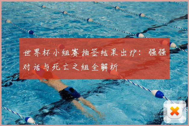世界杯小组赛抽签结果出炉:强强对话与死亡之组全解析