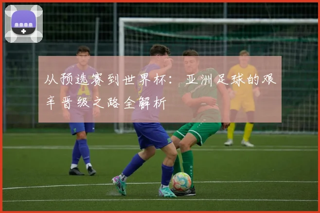 从预选赛到世界杯：亚洲足球的艰辛晋级之路全解析
