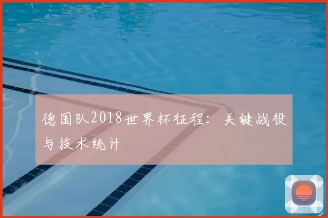 德国队2018世界杯征程：关键战役与技术统计