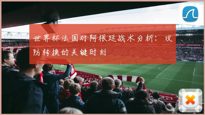 世界杯法国对阿根廷战术分析：攻防转换的关键时刻