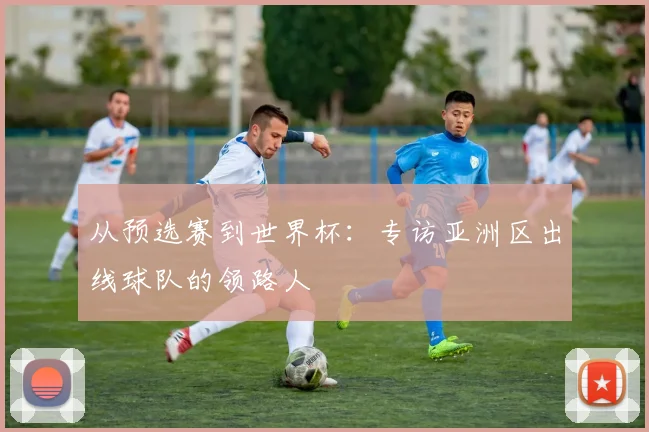 从预选赛到世界杯：专访亚洲区出线球队的领路人
